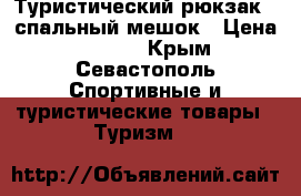 Туристический рюкзак   спальный мешок › Цена ­ 5 000 - Крым, Севастополь Спортивные и туристические товары » Туризм   